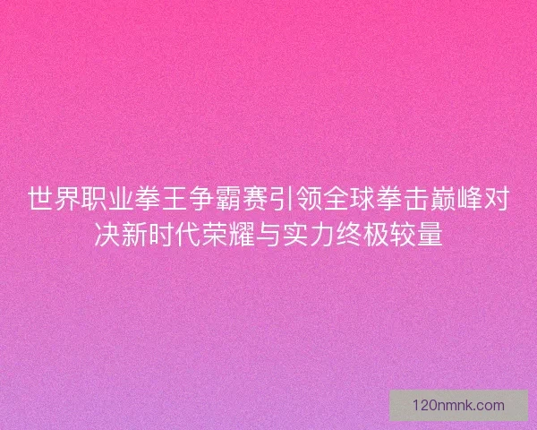 世界职业拳王争霸赛引领全球拳击巅峰对决新时代荣耀与实力终极较量 世界职业拳王争霸赛引领全球拳击巅峰对决新时代荣耀与实力终极较量