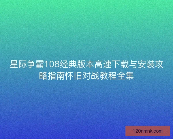 星际争霸108经典版本高速下载与安装攻略指南怀旧对战教程全集