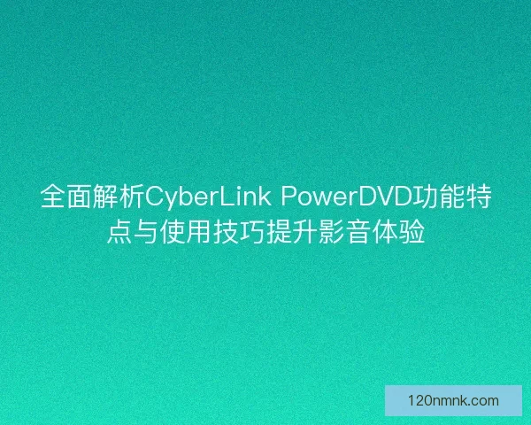 全面解析CyberLink PowerDVD功能特点与使用技巧提升影音体验