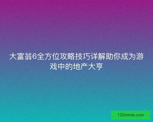 大富翁6全方位攻略技巧详解助你成为游戏中的地产大亨