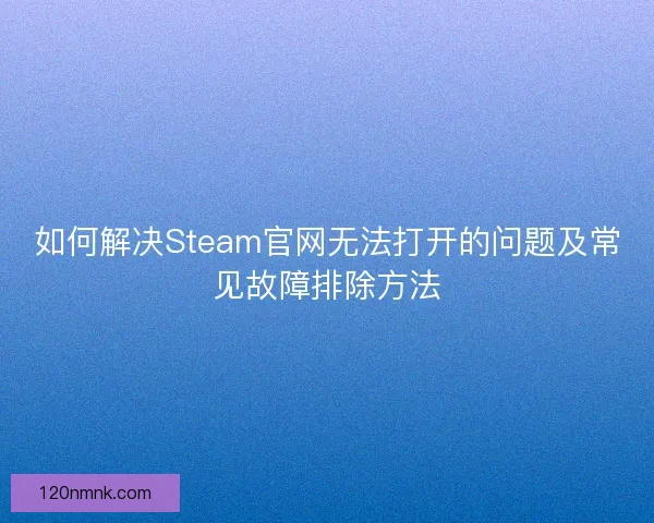如何解决Steam官网无法打开的问题及常见故障排除方法