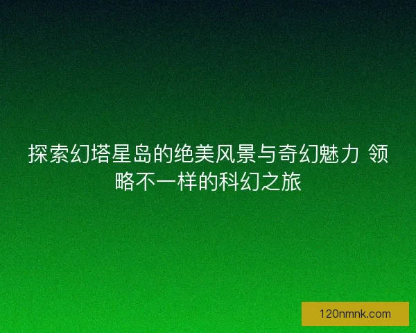 探索幻塔星岛的绝美风景与奇幻魅力 领略不一样的科幻之旅