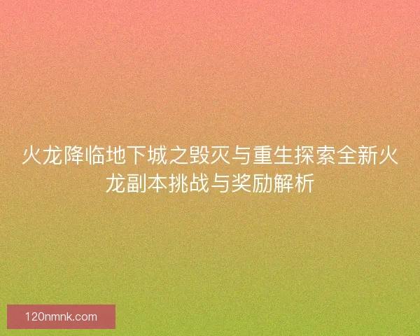 火龙降临地下城之毁灭与重生探索全新火龙副本挑战与奖励解析