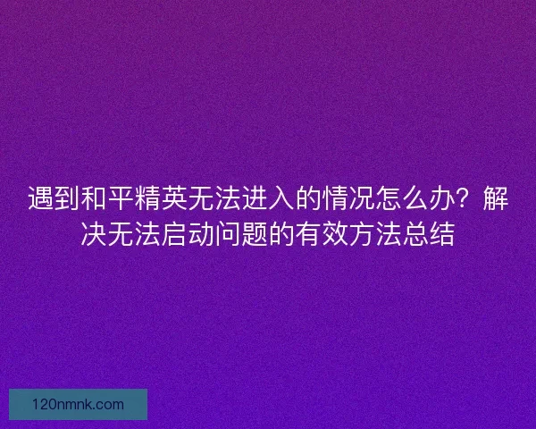 遇到和平精英无法进入的情况怎么办？解决无法启动问题的有效方法总结