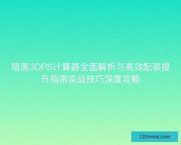 暗黑3DPS计算器全面解析与高效配装提升指南实战技巧深度攻略