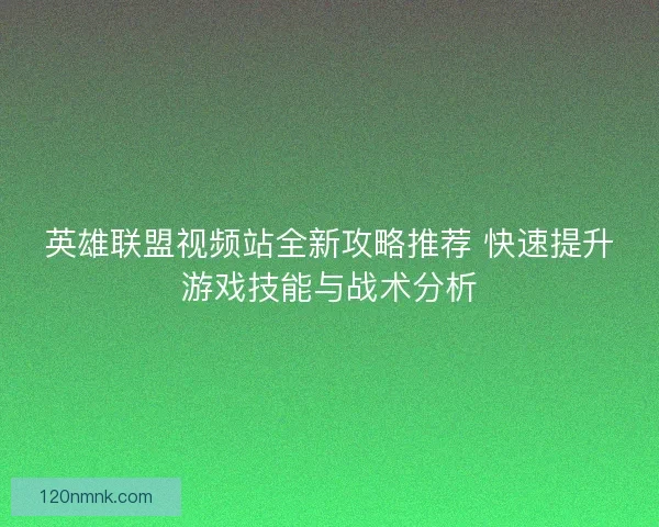 英雄联盟视频站全新攻略推荐 快速提升游戏技能与战术分析
