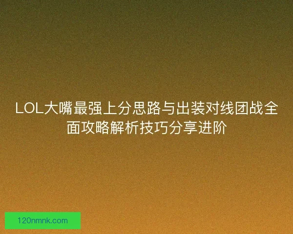 LOL大嘴最强上分思路与出装对线团战全面攻略解析技巧分享进阶