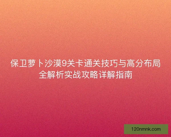 保卫萝卜沙漠9关卡通关技巧与高分布局全解析实战攻略详解指南