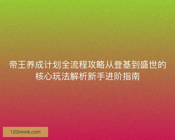 帝王养成计划全流程攻略从登基到盛世的核心玩法解析新手进阶指南