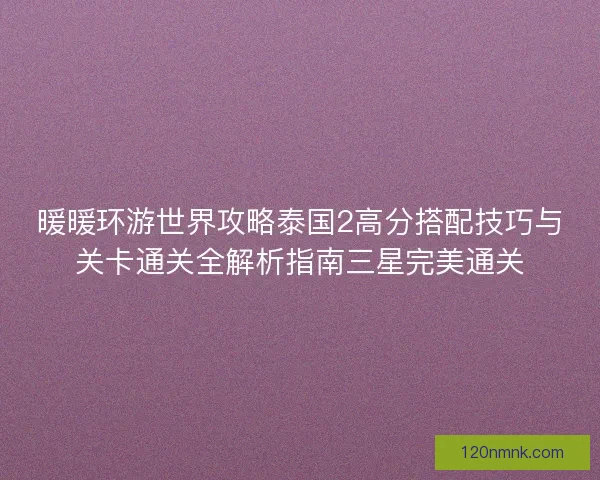 暖暖环游世界攻略泰国2高分搭配技巧与关卡通关全解析指南三星完美通关