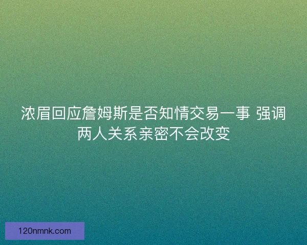 浓眉回应詹姆斯是否知情交易一事 强调两人关系亲密不会改变