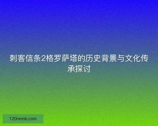 刺客信条2格罗萨塔的历史背景与文化传承探讨