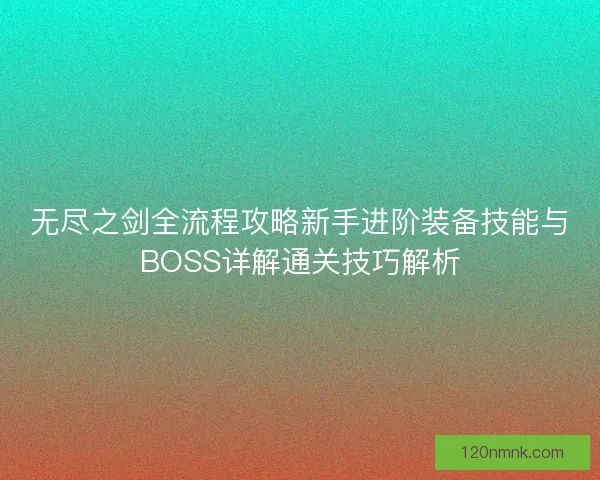 无尽之剑全流程攻略新手进阶装备技能与BOSS详解通关技巧解析