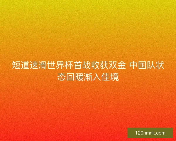 短道速滑世界杯首战收获双金 中国队状态回暖渐入佳境