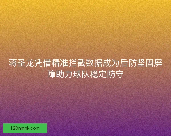 蒋圣龙凭借精准拦截数据成为后防坚固屏障助力球队稳定防守