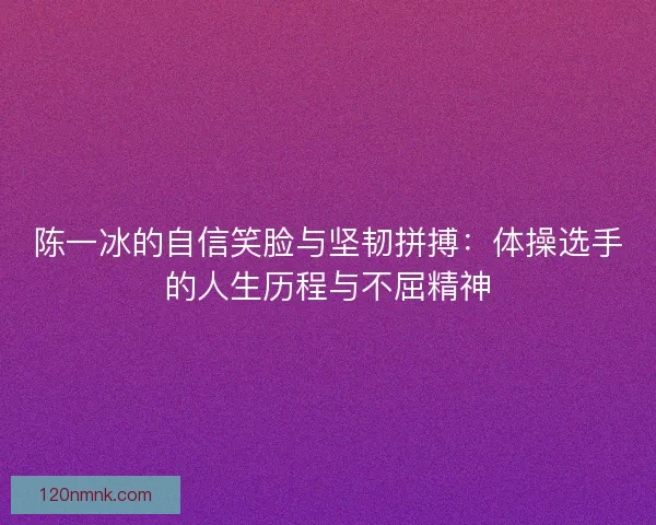 陈一冰的自信笑脸与坚韧拼搏：体操选手的人生历程与不屈精神