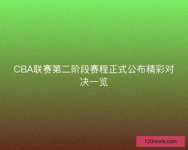 CBA联赛第二阶段赛程正式公布精彩对决一览