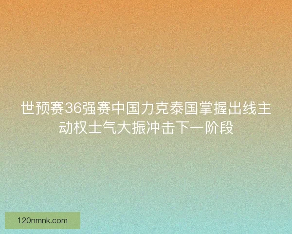 世预赛36强赛中国力克泰国掌握出线主动权士气大振冲击下一阶段