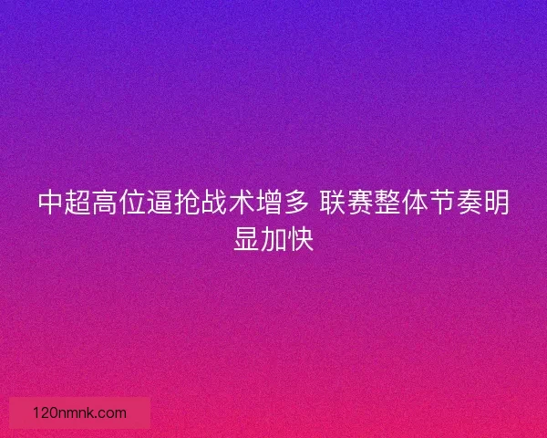 中超高位逼抢战术增多 联赛整体节奏明显加快