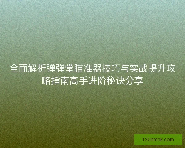 全面解析弹弹堂瞄准器技巧与实战提升攻略指南高手进阶秘诀分享