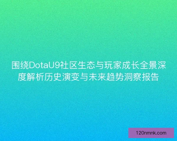 围绕DotaU9社区生态与玩家成长全景深度解析历史演变与未来趋势洞察报告