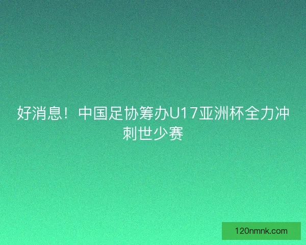 好消息！中国足协筹办U17亚洲杯全力冲刺世少赛