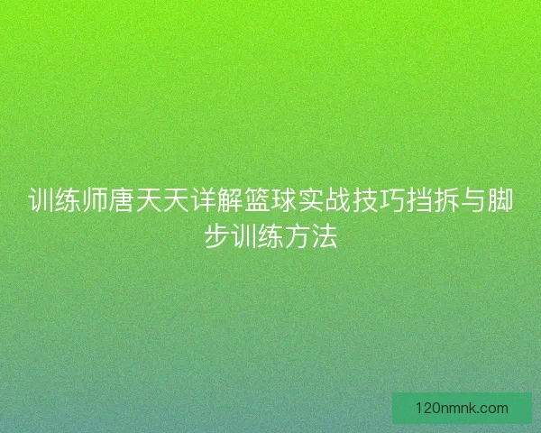 训练师唐天天详解篮球实战技巧挡拆与脚步训练方法