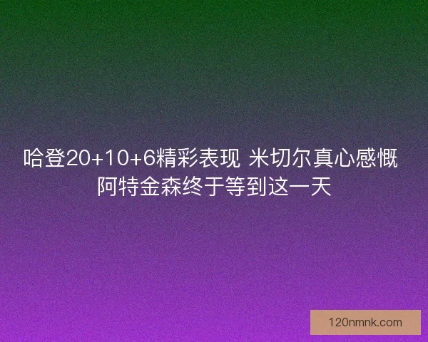 哈登20+10+6精彩表现 米切尔真心感慨 阿特金森终于等到这一天