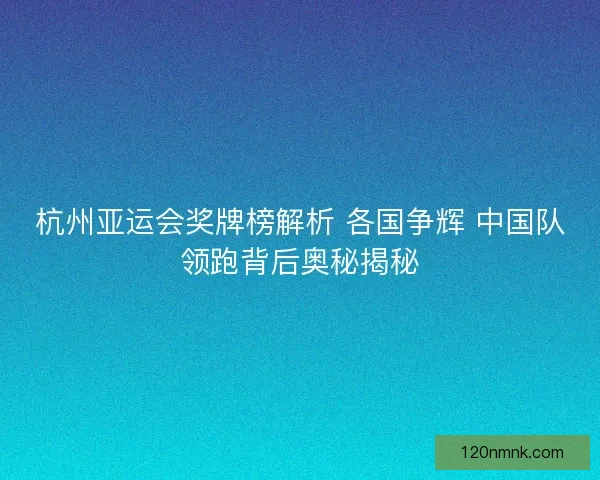 杭州亚运会奖牌榜解析 各国争辉 中国队领跑背后奥秘揭秘
