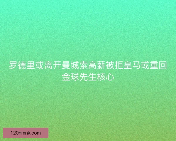 罗德里或离开曼城索高薪被拒皇马或重回金球先生核心 罗德里或离开曼城索高薪被拒皇马或重回金球先生核心