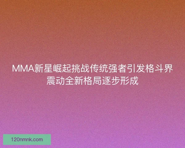MMA新星崛起挑战传统强者引发格斗界震动全新格局逐步形成