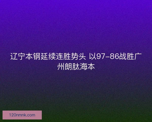 辽宁本钢延续连胜势头 以97-86战胜广州朗肽海本