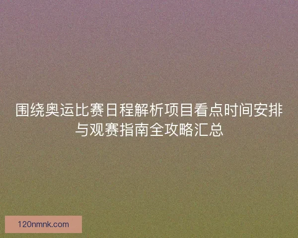 围绕奥运比赛日程解析项目看点时间安排与观赛指南全攻略汇总