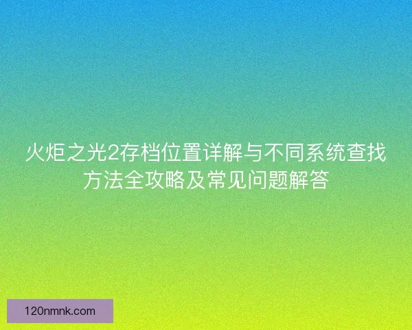 火炬之光2存档位置详解与不同系统查找方法全攻略及常见问题解答