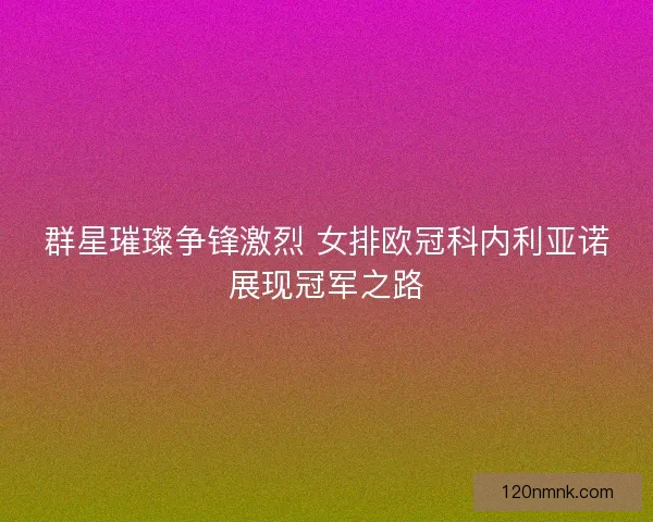 群星璀璨争锋激烈 女排欧冠科内利亚诺展现冠军之路
