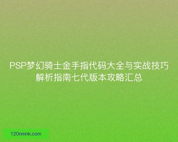 PSP梦幻骑士金手指代码大全与实战技巧解析指南七代版本攻略汇总