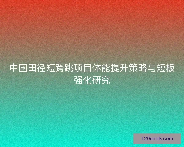 中国田径短跨跳项目体能提升策略与短板强化研究