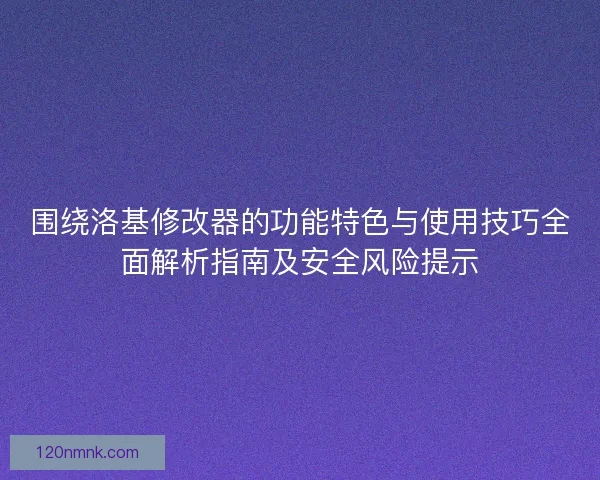 围绕洛基修改器的功能特色与使用技巧全面解析指南及安全风险提示 围绕洛基修改器的功能特色与使用技巧全面解析指南及安全风险提示