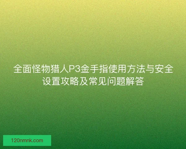 全面怪物猎人P3金手指使用方法与安全设置攻略及常见问题解答