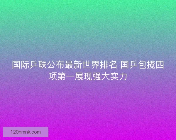 国际乒联公布最新世界排名 国乒包揽四项第一展现强大实力