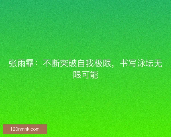 张雨霏：不断突破自我极限，书写泳坛无限可能