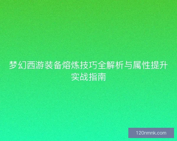 梦幻西游装备熔炼技巧全解析与属性提升实战指南