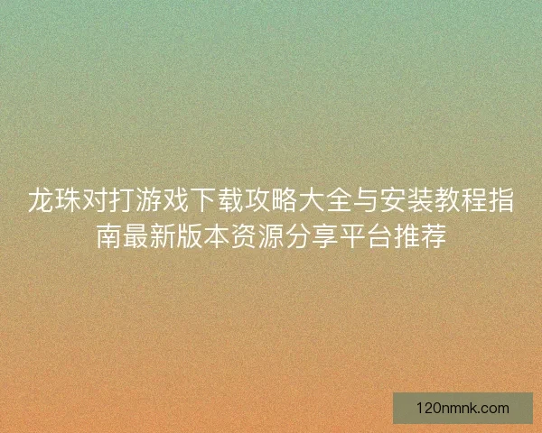 龙珠对打游戏下载攻略大全与安装教程指南最新版本资源分享平台推荐