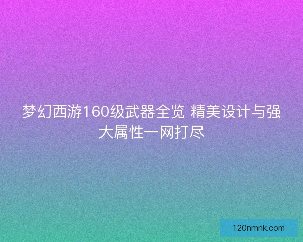 梦幻西游160级武器全览 精美设计与强大属性一网打尽